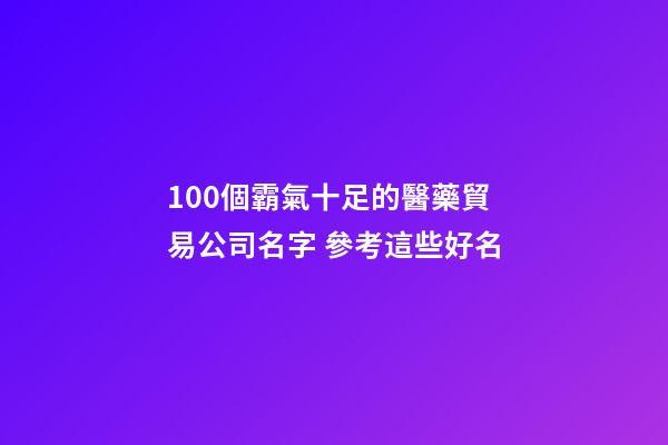 100個霸氣十足的醫藥貿易公司名字 參考這些好名